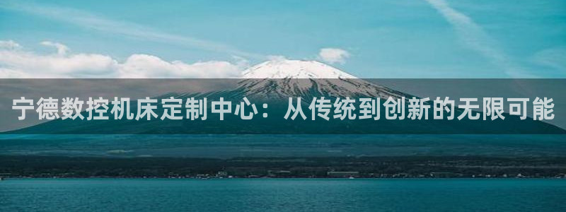 天辰娱乐连接:宁德数控机床定制中心:从传统到创新的无限可能