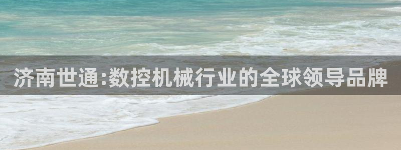 天辰娱乐棋牌:济南世通:数控机械行业的全球领导品牌