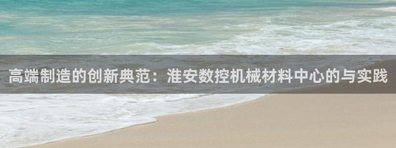 天辰娱乐的网址首页:高端制造的创新典范:淮安数控机械材料中心的与实践