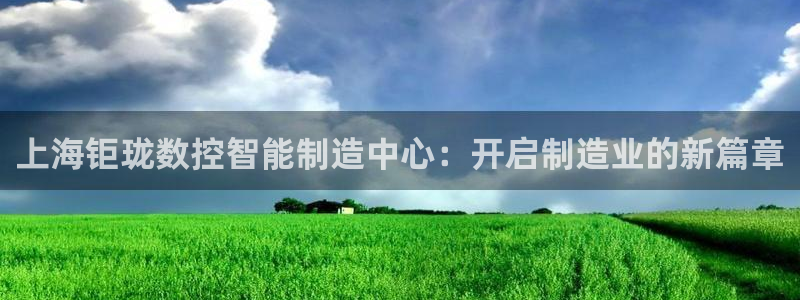 天辰娱乐下载地址:上海钜珑数控智能制造中心:开启制造业的新篇章